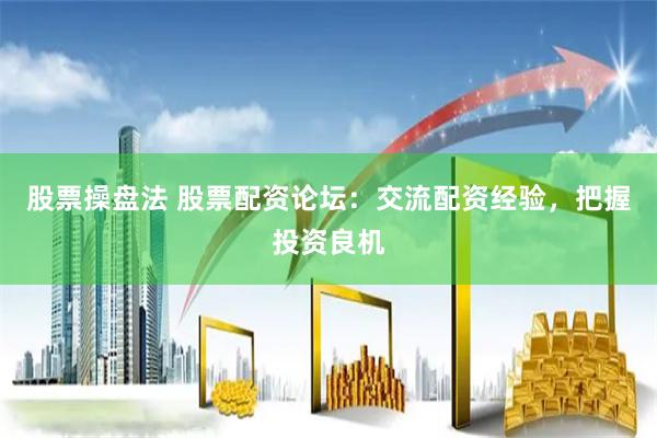 股票操盘法 股票配资论坛：交流配资经验，把握投资良机