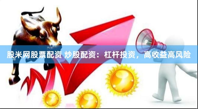 股米网股票配资 炒股配资：杠杆投资，高收益高风险