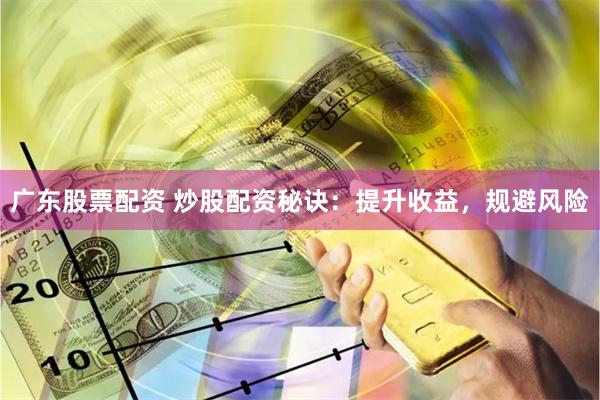 广东股票配资 炒股配资秘诀：提升收益，规避风险