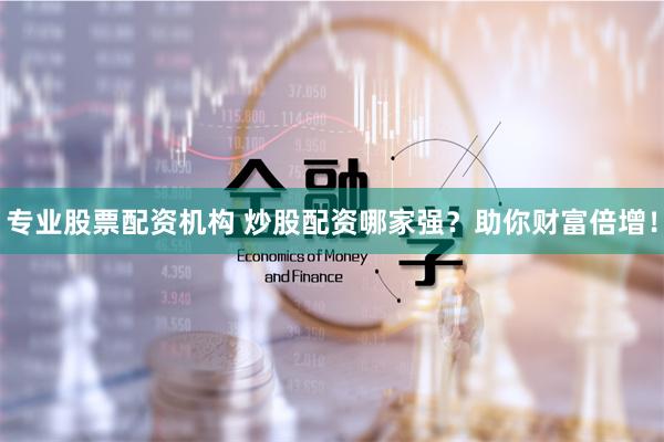 专业股票配资机构 炒股配资哪家强？助你财富倍增！