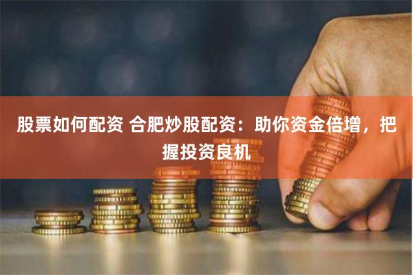 股票如何配资 合肥炒股配资：助你资金倍增，把握投资良机