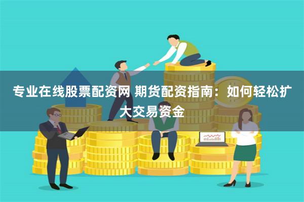 专业在线股票配资网 期货配资指南：如何轻松扩大交易资金