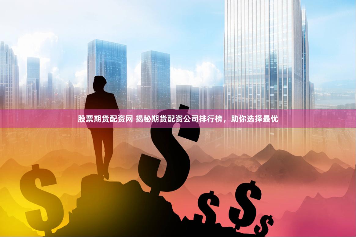 股票期货配资网 揭秘期货配资公司排行榜，助你选择最优