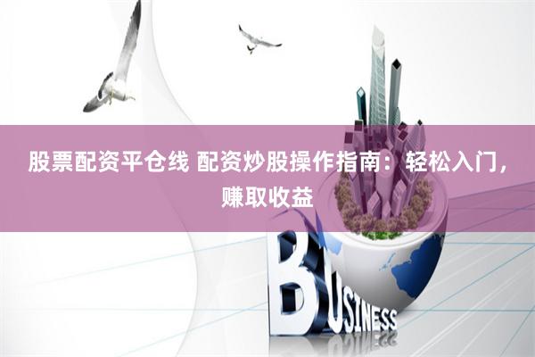 股票配资平仓线 配资炒股操作指南：轻松入门，赚取收益