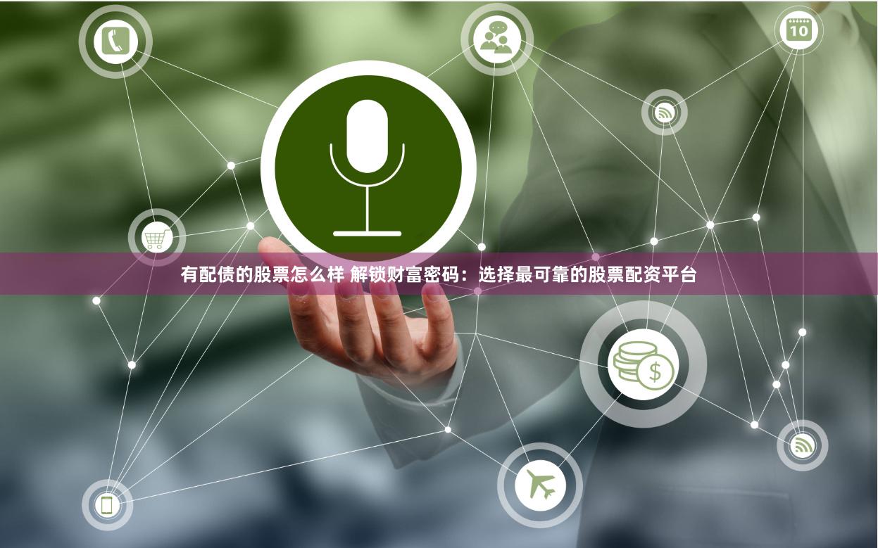 有配债的股票怎么样 解锁财富密码：选择最可靠的股票配资平台