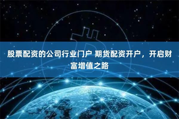 股票配资的公司行业门户 期货配资开户，开启财富增值之路