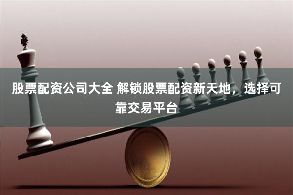 股票配资公司大全 解锁股票配资新天地，选择可靠交易平台
