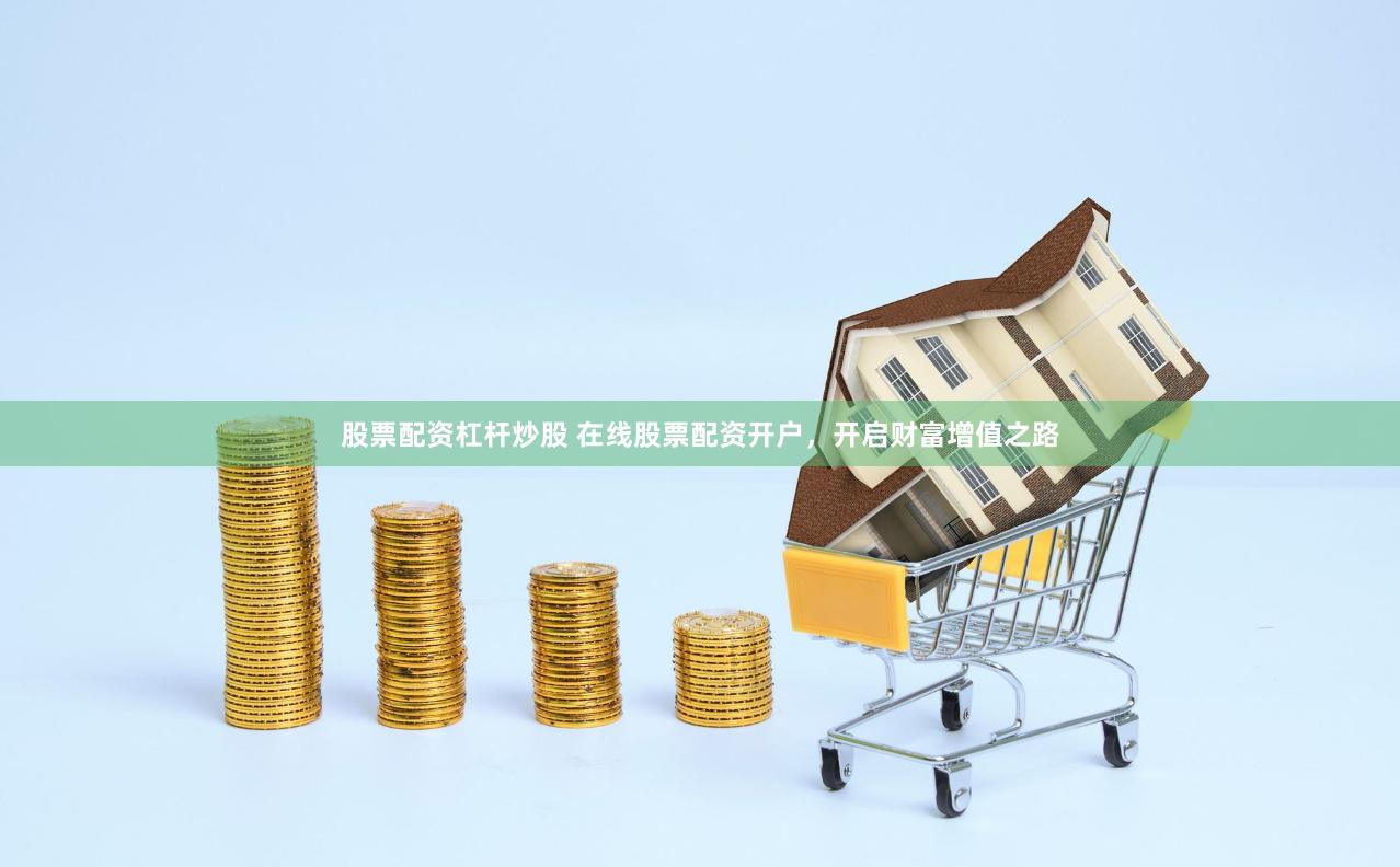 股票配资杠杆炒股 在线股票配资开户，开启财富增值之路