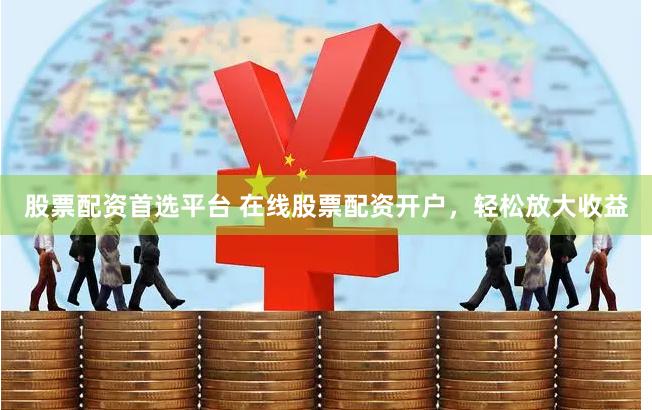 股票配资首选平台 在线股票配资开户，轻松放大收益