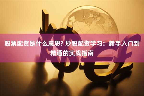 股票配资是什么意思? 炒股配资学习：新手入门到精通的实战指南