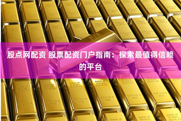 股点网配资 股票配资门户指南：探索最值得信赖的平台