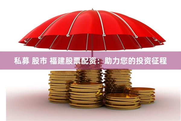 私募 股市 福建股票配资:助力您的投资征程