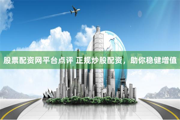 股票配资网平台点评 正规炒股配资，助你稳健增值