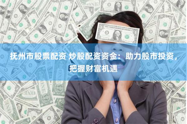 抚州市股票配资 炒股配资资金：助力股市投资，把握财富机遇