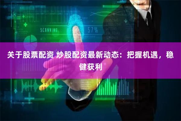 关于股票配资 炒股配资最新动态：把握机遇，稳健获利