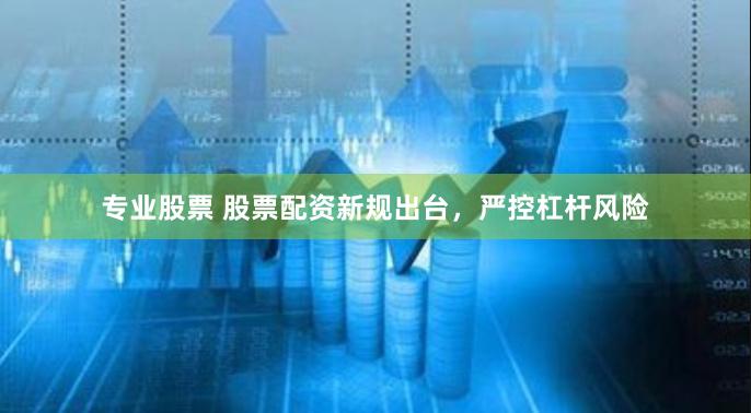 专业股票 股票配资新规出台，严控杠杆风险