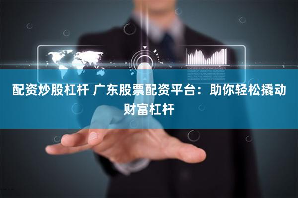 配资炒股杠杆 广东股票配资平台：助你轻松撬动财富杠杆