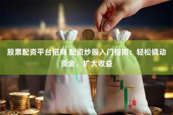 股票配资平台招商 配资炒股入门指南：轻松撬动资金，扩大收益