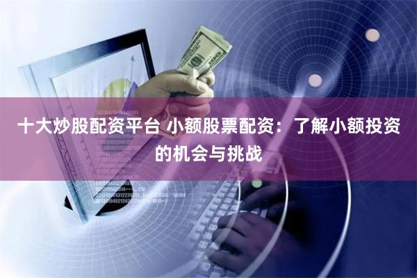 十大炒股配资平台 小额股票配资：了解小额投资的机会与挑战