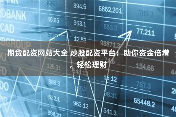 期货配资网站大全 炒股配资平台：助你资金倍增，轻松理财
